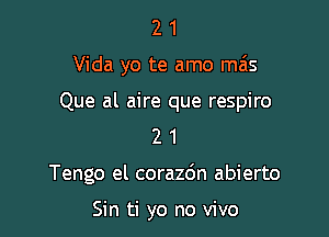 2 1
Vida yo te amo ma's

Que al aire que respiro
2 1

Tengo el corazdn abierto
Sin ti