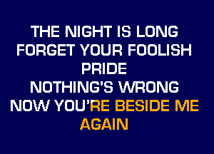 THE NIGHT IS LONG
FORGET YOUR FOOLISH
PRIDE
NOTHING'S WRONG
NOW YOU'RE BESIDE ME
AGAIN