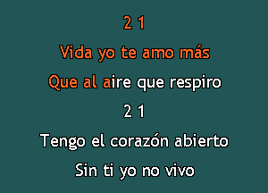 2 1
Vida yo te amo ma's

Que al aire que respiro
2 1

Tengo el corazdn abierto

Sin ti yo no vivo