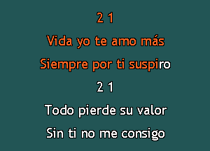 2 1
Vida yo te amo mas
Siempre por ti suspiro
2 1

Todo pierde su valor

Sin ti no me consigo