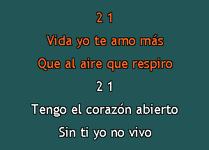 2 1
Vida yo te amo ma's

Que al aire que respiro
2 1

Tengo el corazdn abierto

Sin ti yo no vivo