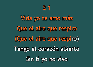 2 1
Vida yo te amo mais
Que el aire que respiro

(Que el aire que respiro)

Tengo el corazdn abierto

Sin ti yo no vivo l