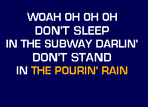 WOAH 0H 0H 0H
DON'T SLEEP
IN THE SUBWAY DARLIN'

DON'T STAND
IN THE POURIN' RAIN