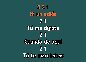 3 2 1
Ni un adids
2 1
Tli me dijiste

2 1
Cuando de aqul'
2 1
T6 te marchabas
