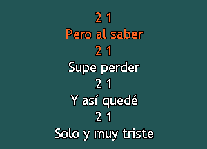 2 1
Pero al saber
2 1
Supe perder

2 1
Y asf quede'z
2 1

Solo y muy triste