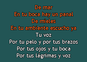 De mar
En tu boca hay un panal
De mieles
En tu ambi'ente escucho ya
Tu voz
Por tu pelo y por tus brazos
Por tus ojos y tu boca
Por tus laigrimas y voz