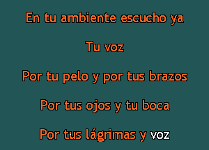 En tu ambiente escucho ya
Tu voz
Por tu pelo y por tus brazos
Por tus ojos y tu boca

Por tus laigrimas y voz