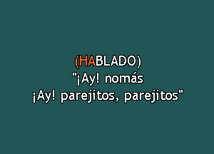 (HABLADO)

iAy! nomais
iAy! parejitos, parejitos