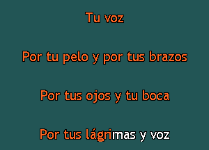 Tu voz
Por tu pelo y por tus brazos

Por tus ojos y tu boca

Por tus laigrimas y voz