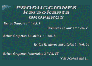 PRODUCCIONES
karaokan ta

GRUPEROS

Exitos Gruperos H V016
Gmperos Tetanus 1 r Vol. 7

Exizos Gruperos Bahama 1 I Vol. 8

Exiles Grupcras Inmonales f I Vol. 55

Exilns Gmpcros lnmartafcs 2 ! Vat 57
Y mucrms MA 5...