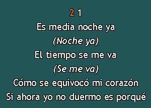 2 1
Es media noche ya
(Noche ya)
El tiempo se me va
(Se me va)
C6mo se equivocc') mi corazdn
Si ahora yo no duermo es porqw