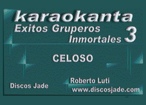 9' karat okania
Exitos Gruperos 3
, 3,7. lnmortales

3,. CELOSO

y

Roberto Lu!i

Discos Jade www. discosjade. .corm
