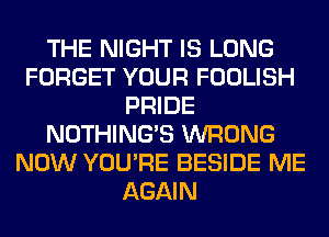 THE NIGHT IS LONG
FORGET YOUR FOOLISH
PRIDE
NOTHING'S WRONG
NOW YOU'RE BESIDE ME
AGAIN