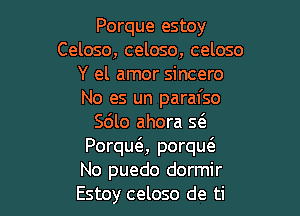 Porque estoy
Celoso, celoso, celoso
Y el amor sincero
No es un parafso

Scilo ahora 5(5
Porque'z, porqu6.
No puedo dormir

Estoy celoso de ti