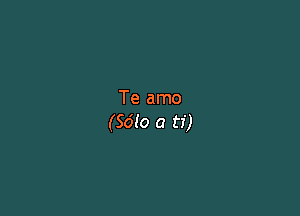 Te amo

(5610 a ti)