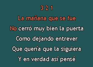 3 2 1
La mafiana que se fue
No cerr6 muy bien la puerta
Como dejando entrever
Que quen'a que la siguiera

Y en verdad asf penQ