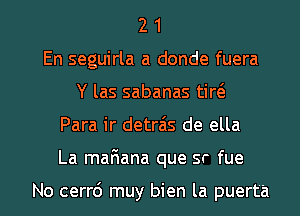 2 1
En seguirla a donde fuera
Y las sabanas tirt'e

Para ir detra'is de ella

La maFIana que sr fue

No cerr6 muy bien la puerta l