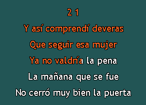 2 1
Y asf comprendf deveras
Que seguir esa mujer

Ya no valdn'a la pena

La maFIana que se fue

No cerr6 muy bien la puerta l