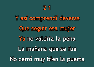 2 1
Y asf comprendf deveras
Que seguir esa mujer

Ya no valdn'a la pena

La maFIana que se fue

No cerr6 muy bien la puerta l