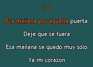 2 1
Esa mafiana por aquella puerta
Deje que se fuera
Esa mafiana se quedc') muy solo

Ya mi corazdn