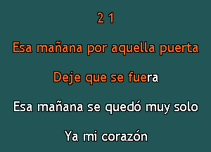 2 1
Esa mafiana por aquella puerta
Deje que se fuera
Esa mafiana se quedc') muy solo

Ya mi corazdn