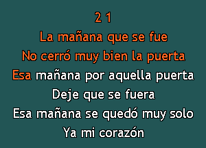 2 1
La mafiana que se fue
No cerr6 muy bien la puerta
Esa mafiana por aquella puerta
Deje que se fuera
Esa mafiana se quedc') muy solo
Ya mi corazdn