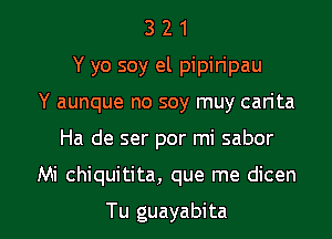 3 2 1
Y yo soy el pipiripau
Y aunque no soy muy can'ta

Ha de ser por mi sabor

Mi chiquitita, que me dicen

Tu guayabita l