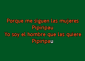 Porque me siguen las mujeres
Pipiripau

Yo soy el hombre que las quiere
Pipiripau