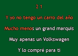 2 1
Y yo no tengo un carro del afio
Mucho menos un grand marquis
Muy apenas un Volkswagen

Y lo compw para ti
