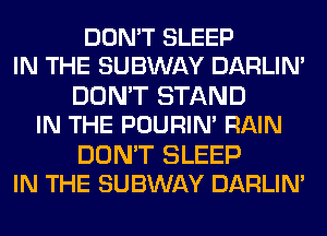 DON'T SLEEP
IN THE SUBWAY DARLIN'

DON'T STAND
IN THE POURIN' RAIN

DON'T SLEEP
IN THE SUBWAY DARLIN'