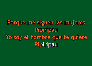 Porque me siguen las mujeres
Pipiripau

Yo soy el hombre que te quiere
Pipiripau