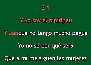 2 1
Y yo soy el pipiripau
Y aunque no tengo mucho pegue
Yo no Q por qw serai

Que a ml' me siguen las mujeres