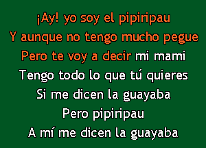 iAy! yo soy el pipiripau
Y aunque no tengo mucho pegue
Pero te voy a decir mi mami
Tengo todo lo que tLi quieres
Si me dicen la guayaba
Pero pipiripau
A ml' me dicen la guayaba