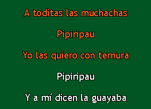 A toditas las muchachas
Pipiripau
Yo las quiero con ternura

Pipin'pau

Y a mi dicen la guayaba
