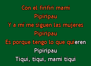 Con el firifiri mami
Pipiripau
Y a ml' me siguen las mujeres
Pipiripau
Es porque tengo lo que quieren
Pipiripau
Tiqui, tiqui, mami tiqui