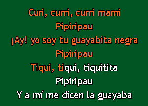 Curi, curn', curri mami
Pipiripau
iAy! yo soy tu guayabita negra
Pipiripau
Tiqui, tiqui, tiquitita
Pipiripau

Y a ml' me dicen la guayaba l