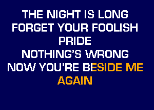 THE NIGHT IS LONG
FORGET YOUR FOOLISH
PRIDE
NOTHING'S WRONG
NOW YOU'RE BESIDE ME
AGAIN