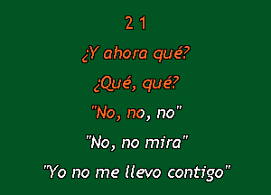 2 1
gY ahora que'?
gQue', que5?
No, no, no 

No, no mfra

Yo no me Hevo contfgo