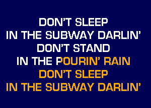 DON'T SLEEP
IN THE SUBWAY DARLIN'
DON'T STAND
IN THE POURIN' RAIN
DON'T SLEEP
IN THE SUBWAY DARLIN'