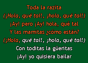 Toda la razita
(gHoia, que' tau, ghoia, que' tat!)
iAy! pero iAy! hola, qw tal
Y las mamitas gcdmo esta'm?
(gHoia, que' tau, ghoia, que' tat!)
Con toditas la gijeritas
iAy! yo quisiera bailar