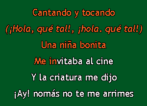 Cantando y tocando
(gHoia, que' tau, ghoia. que' tat!)
Una niFIa bonita
Me invitaba al cine
Y la criatura me dijo

iAy! nomais no te me arrimes