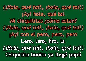 (gHoia, que' tau, ghoia, que' tat!)
iAy! hola, qw tal
Mi chiquititas gcdmo estan?
(gHoia, que' tau, ghoia, que' tat!)
iAy! con el pero, pero, pero
Lero, lero, liro, la
(gHoia, que' tau, ghoia, que' tat!)
Chiquitita bonita ya llegc') papa