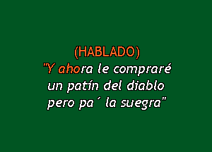 (HABLADO)
Y ahora (e comprare5

un patr'n del dfablo
pero pa ' (a suegra