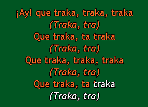 iAy! que traka, traka, traka
(Traka, tra)
Que traka, ta traka
(Traka, tra)
Que traka, traka, traka
(Traka, tra)

Que traka, ta traka
(Traka, tra) l