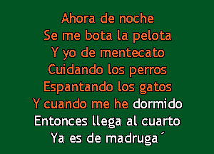 Ahora de noche
Se me bota la pelota
Y yo de mentecato
Cuidando los perros
Espantando los gatos
Y cuando me he dormido

Entonces llega al cuarto
Ya es de madruga ' l