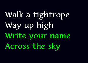 Walk a tightrope
Way up high

Write your name
Across the sky