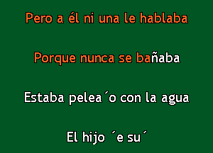 Pero a 61 ni una le hablaba

Porque nunca se baFIaba

Estaba pelea '0 con la agua

El hijo 'e su'