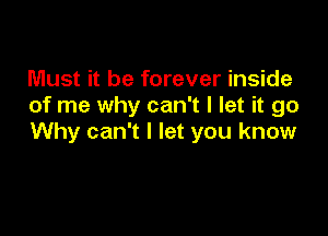 Must it be forever inside
of me why can't I let it go

Why can't I let you know