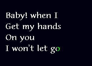 Baby! when I
Get my hands

On you
I won't let go