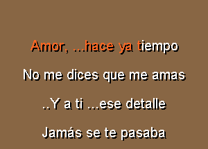 Amor, ...hace ya tiempo
No me dices que me amas

..Y a ti ...ese detalle

Jamas se te pasaba